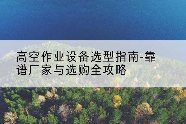 凤翔升降车厂家-高空作业设备选型指南-靠谱厂家与选购全攻略