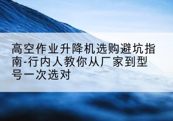 凤翔升降平台厂家-高空作业升降机选购避坑指南-行内人教你从厂家到型号一次选对