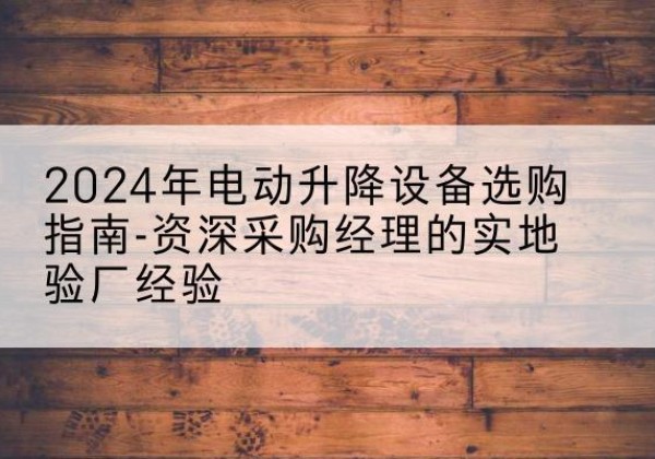 凤翔电动剪叉升降平台厂家-2024年电动升降设备选购指南-资深采购经理的实地验厂经验
