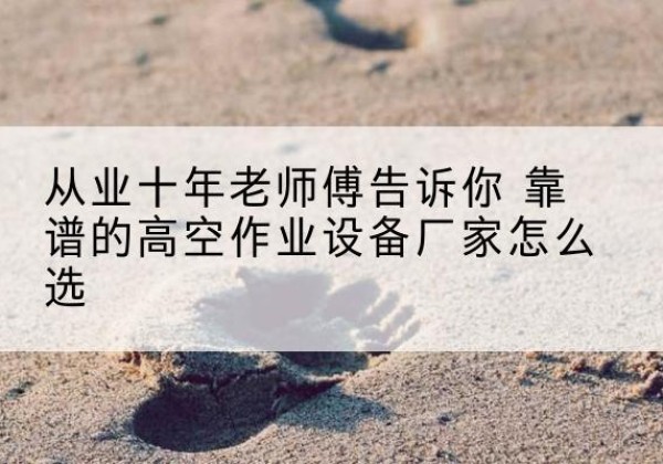 凤翔高空作业升降机厂家推荐-从业十年老师傅告诉你 靠谱的高空作业设备厂家怎么选