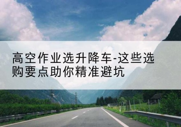 凤翔升降车厂家-高空作业选升降车-这些选购要点助你*避坑