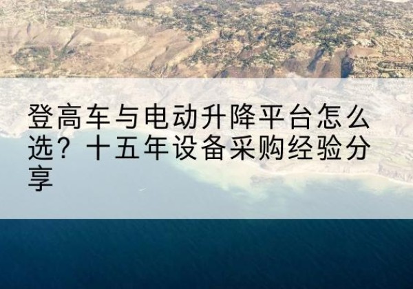 凤翔登高车厂家厂家-登高车与电动升降平台怎么选？十五年设备采购经验分享