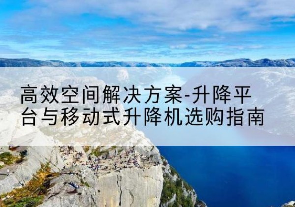 凤翔升降平台厂家-*空间解决方案-升降平台与移动式升降机选购指南
