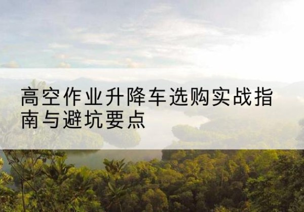 凤翔升降车怎么选-高空作业升降车选购实战指南与避坑要点