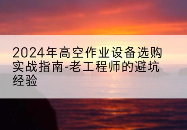 凤翔高空作业升降机厂家推荐-2024年高空作业设备选购实战指南-老工程师的避坑经验