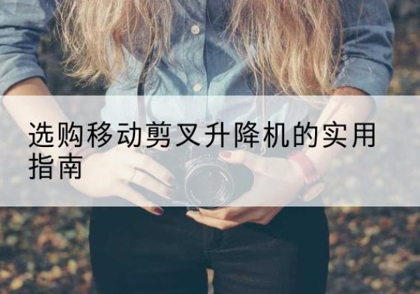 凤翔移动剪叉升降机怎么选-选购移动剪叉升降机的实用指南