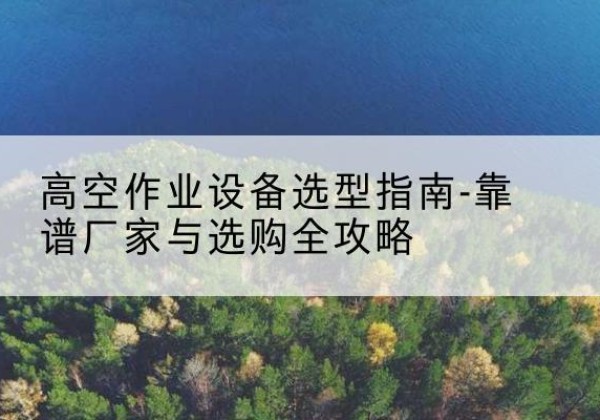 凤翔升降车厂家-高空作业设备选型指南-靠谱厂家与选购全攻略