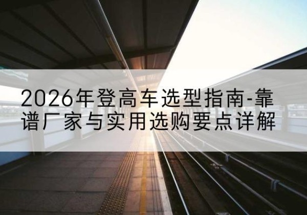 凤翔登高车厂家推荐-2026年登高车选型指南-靠谱厂家与实用选购要点详解