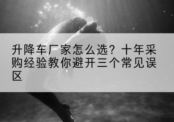 凤翔升降车厂家-怎么选？十年采购经验教你避开三个常见误区