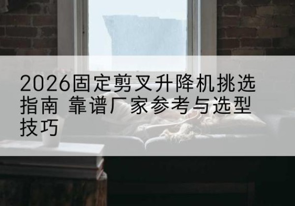 凤翔固定剪叉升降机厂家推荐-2026固定剪叉升降机挑选指南 靠谱厂家参考与选型技巧